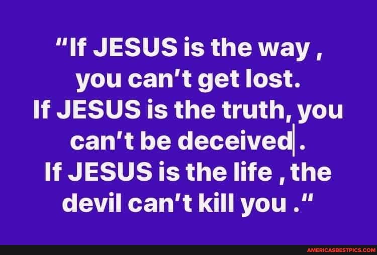 "If JESUS is the way, you can't get lost.
If JESUS is the truth, you can't be deceived
If JESUS is the life , the devil can't kill you