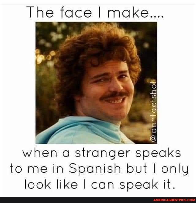 The face I make...
when stranger speaks to me in Spanish but I only look like I can speak it.
