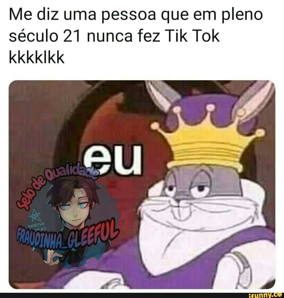 Me diz uma pessoa que em pleno
século 21 nunca fez Tik Tok
