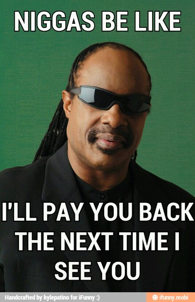 NIGGAS BE LIKE
I'LL PAY YOU BACK
THE NEXT TIME I
SEE YOU