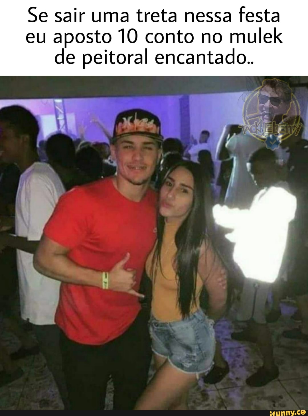 Se sair uma treta nessa festa eu aposto 10 conto no mulek de peitoral encantado..