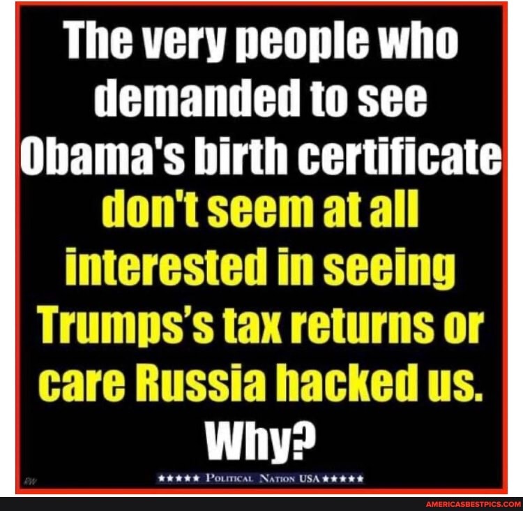 The very people who
demanded to see
Obama's birth certificate
don't seem at all
interested in seeing
Trumps's tax returns or
care Russia hacked us.
Why?