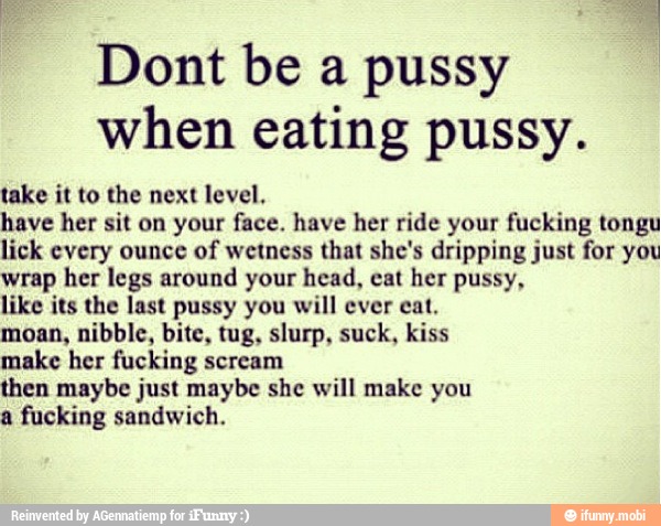 Dont be a pussy when eating pussy. take it to the next level, have her sit ...