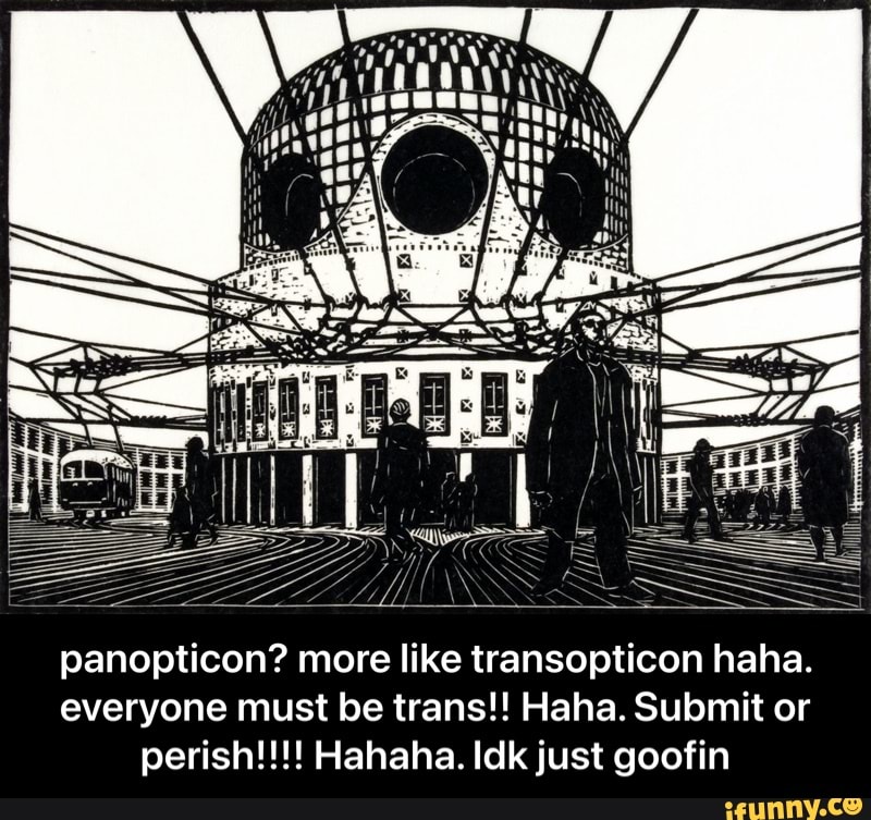 panopticon? more like transopticon haha.
everyone must be trans!! Haha. Submit or perish!!!! Hahaha. Idk just goofin - panopticon? more like transopticon haha. everyone must be trans!! Haha. Submit or perish!!!! Hahaha. Idk just goofin