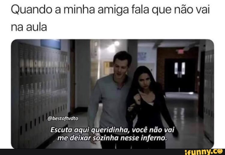 Quando a minha amiga fala que não vai
na aula
@bestoftvdto
Escuta aqui queridinha, você não vai
me deixar sozinha nesse inferno.