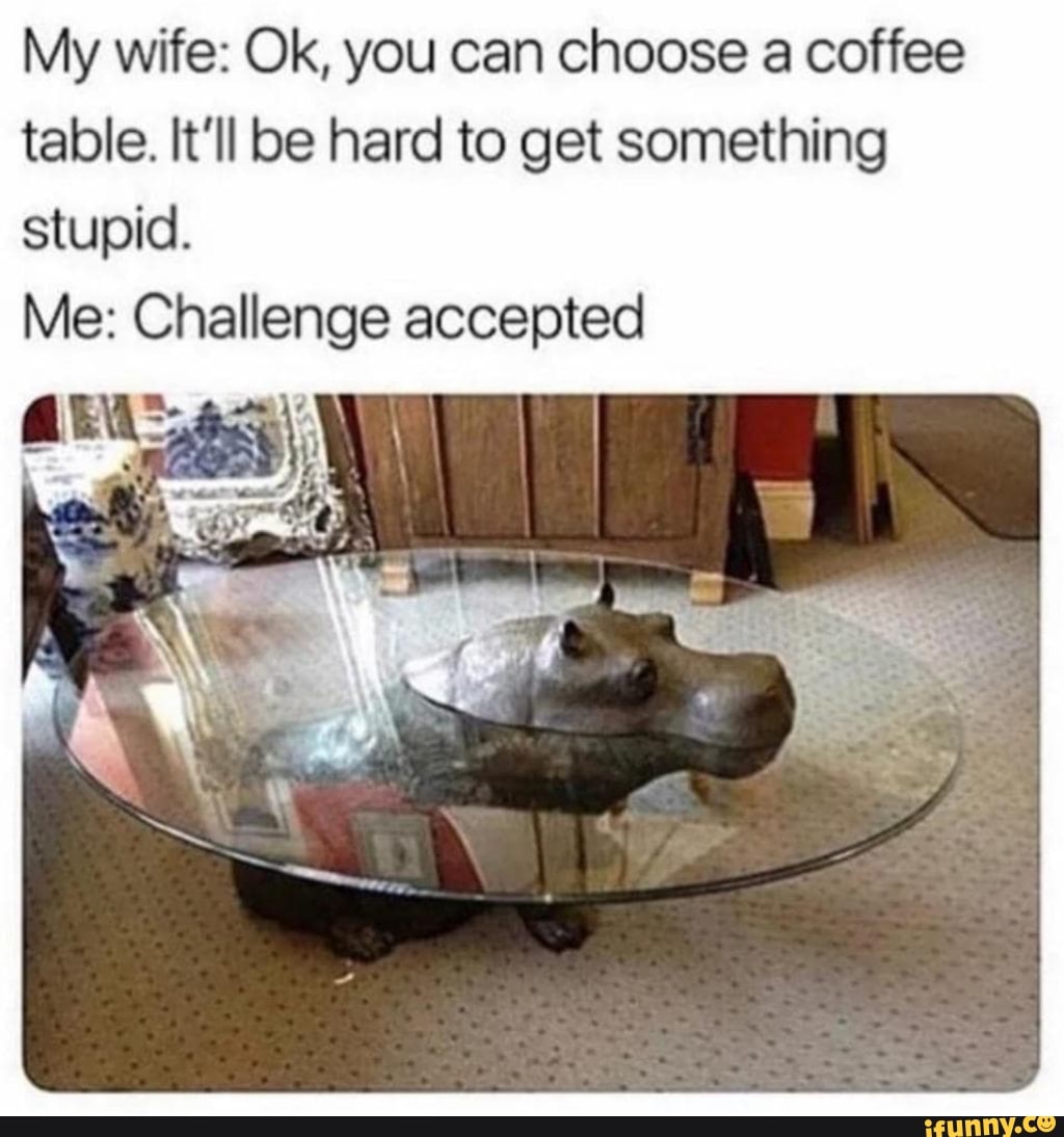 My wife: Ok, you can choose a coffee
table. It'll be hard to get something
stupid.
Me: ana accepted