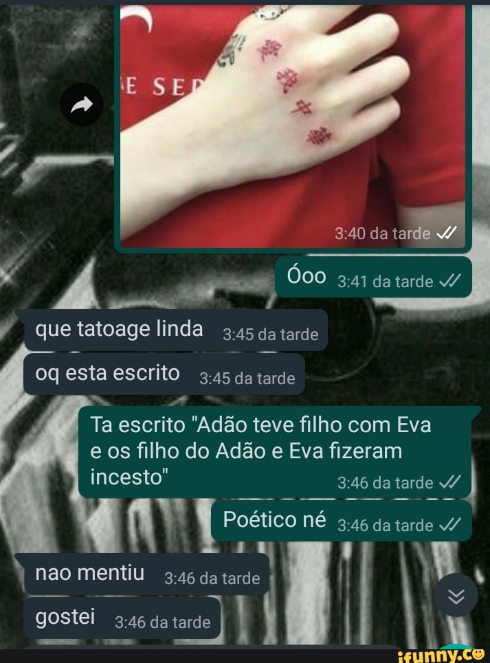 da
Á datarde / que tatoage linda da tarde
oq esta escrito da tarde
Ta escrito "Adão teve filho com Eva e os filho do Adão e Eva fizeram incesto" da tarde / )
Poético né 46 da tarde
I nao gostei mentiu da tarde tarde I gostei nao mentiu da tarde da tarde I