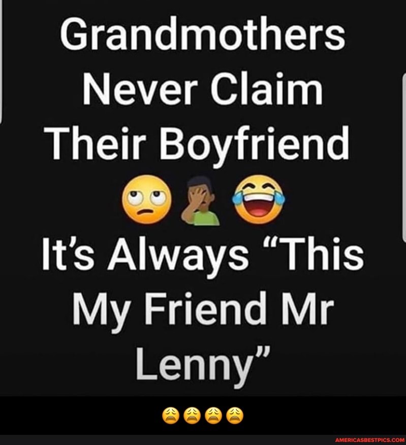 Grandmothers
Never Claim
Their Boyfriend
It's Always "This
My Friend Mr
Lenny"
6666 - 😩😩😩😩