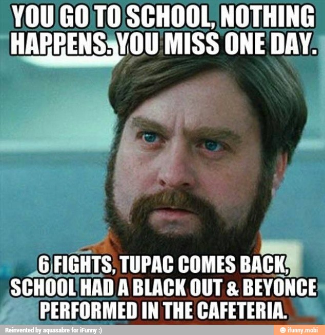 YOU GOTO SCHOOL NOTHING
HARRENSSY OU MISS ONE a
_GFIGHTS, TUPAC COMES
BACK
SCHOOL HAD A BLACK OUT BEYONCE:
¿2 PERFORMED IN THE CAFETERIA.