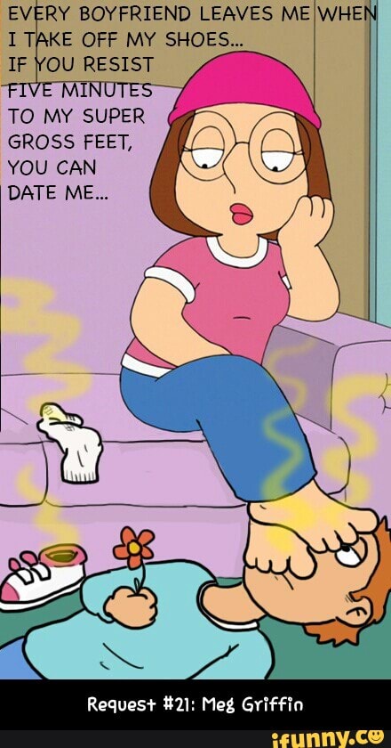 TO MY SUPER GROSS FEET, YOU CAN DATE ME... quues+ Ml: Meg Griffin - Request...