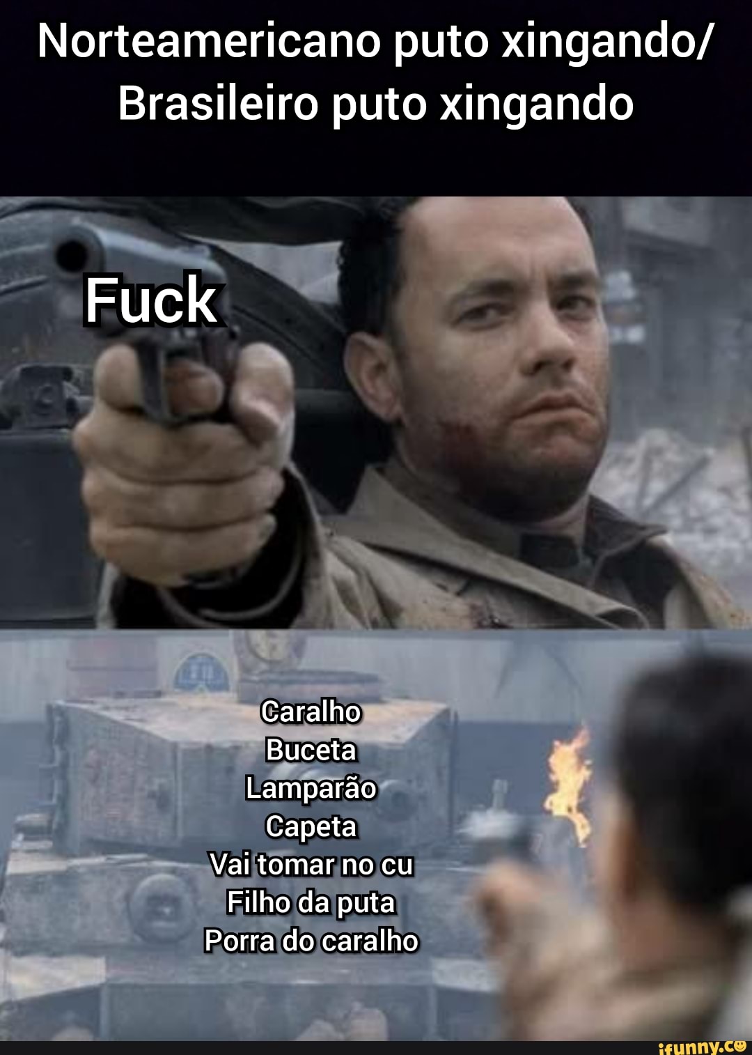 Norteamericano puto xingando/
Brasileiro puto xingando
Fuck
Caralho
Buceta
Lamparão
Capeta
Vai tomar no cu
Filho da puta
Porra do caralho