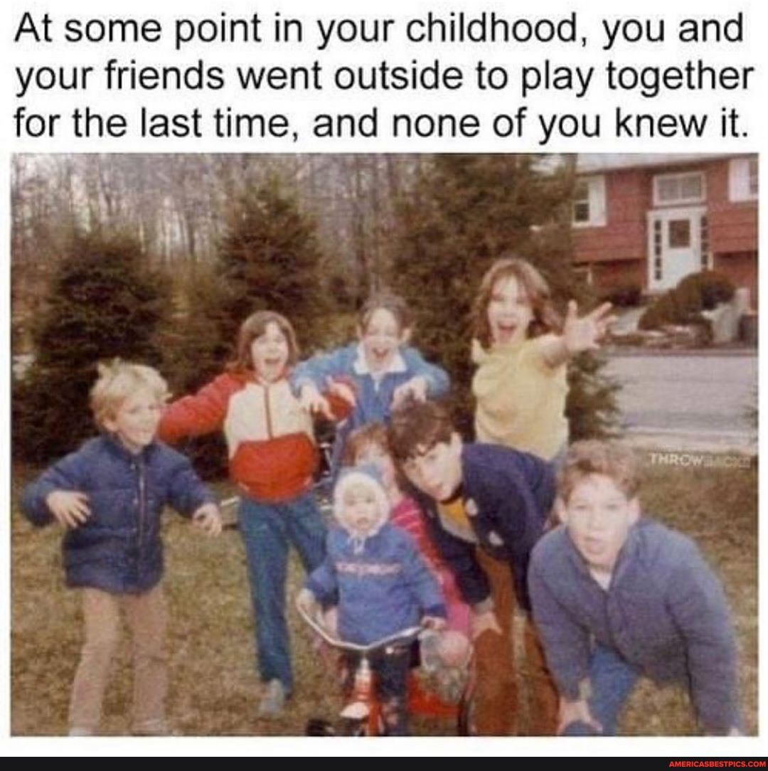 At some point in your childhood, you and your friends went outside to play together for the last time, and none of you knew it.