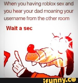 When You Having Roblox Sex And You Hearyour Dad Moaning Your Username From The Other Room Wait A Sec Ifunny - sec roblox