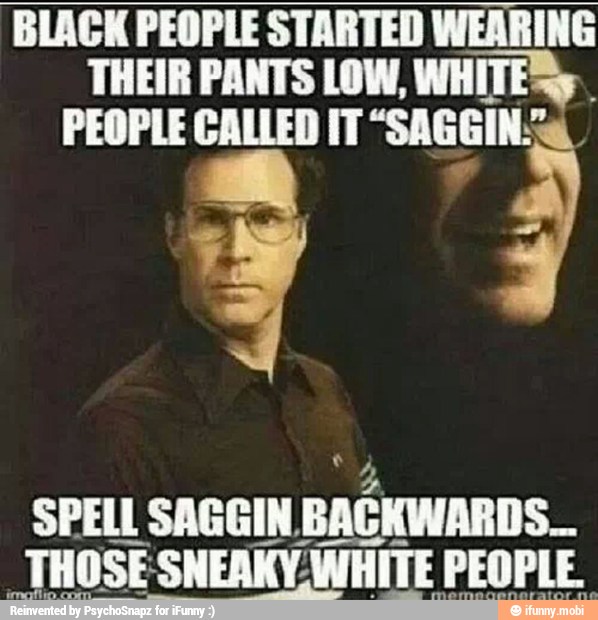 THEIR PANTS LOW, WHITE™
PEOPLE CALLED IT
THOSE SNEAKY. WHITE PEOPLE.
AL 2
a