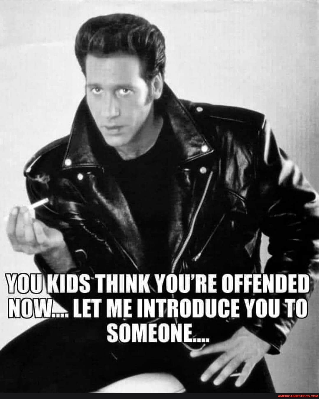 yOUKIDS THINK BE OFFENDED NOW. LET ME INTRODUCE YOU TO SOMEONE...