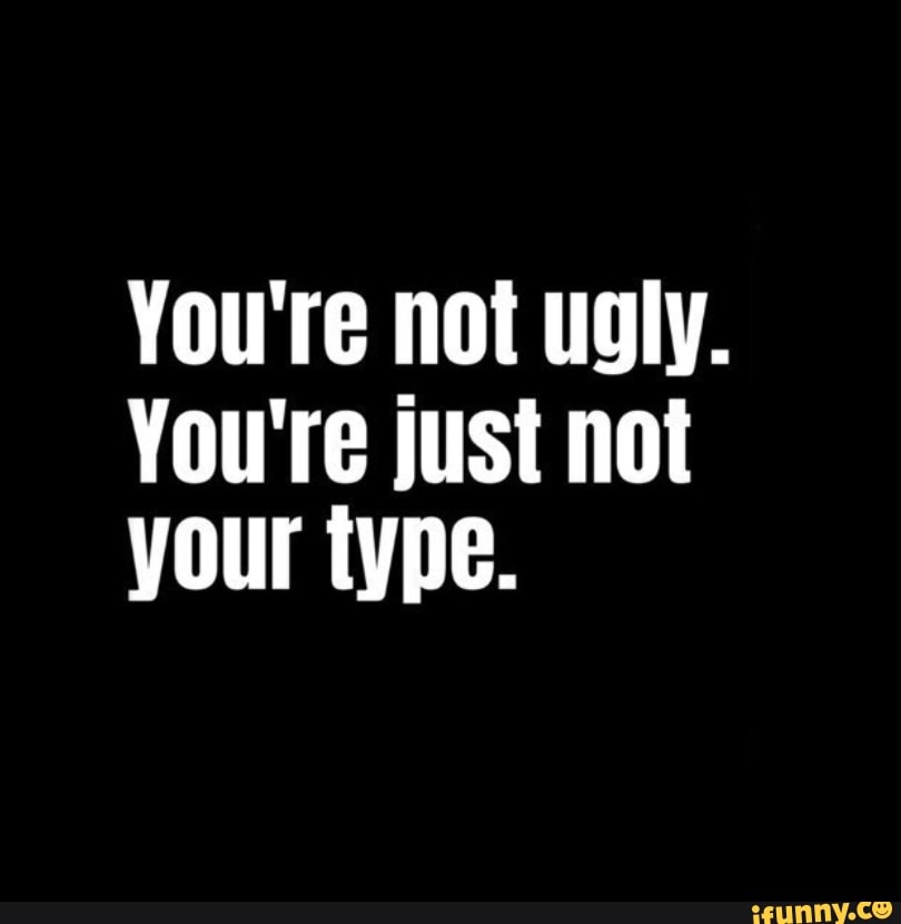 You're Not Ugly. You're Just Not Your Type. - IFunny