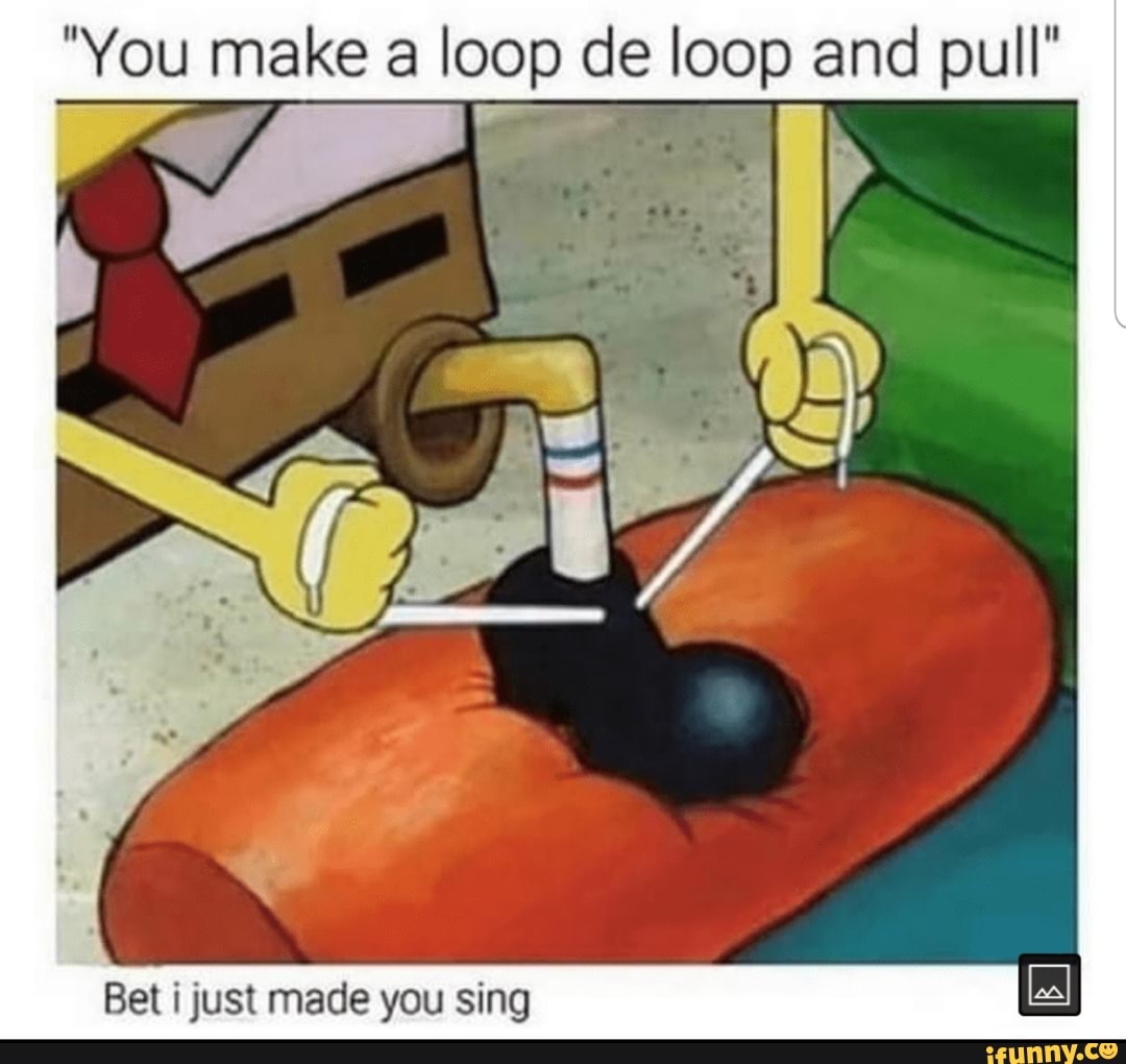 "You make a loop de loop and pull' Bet i just made you sing - iFunny