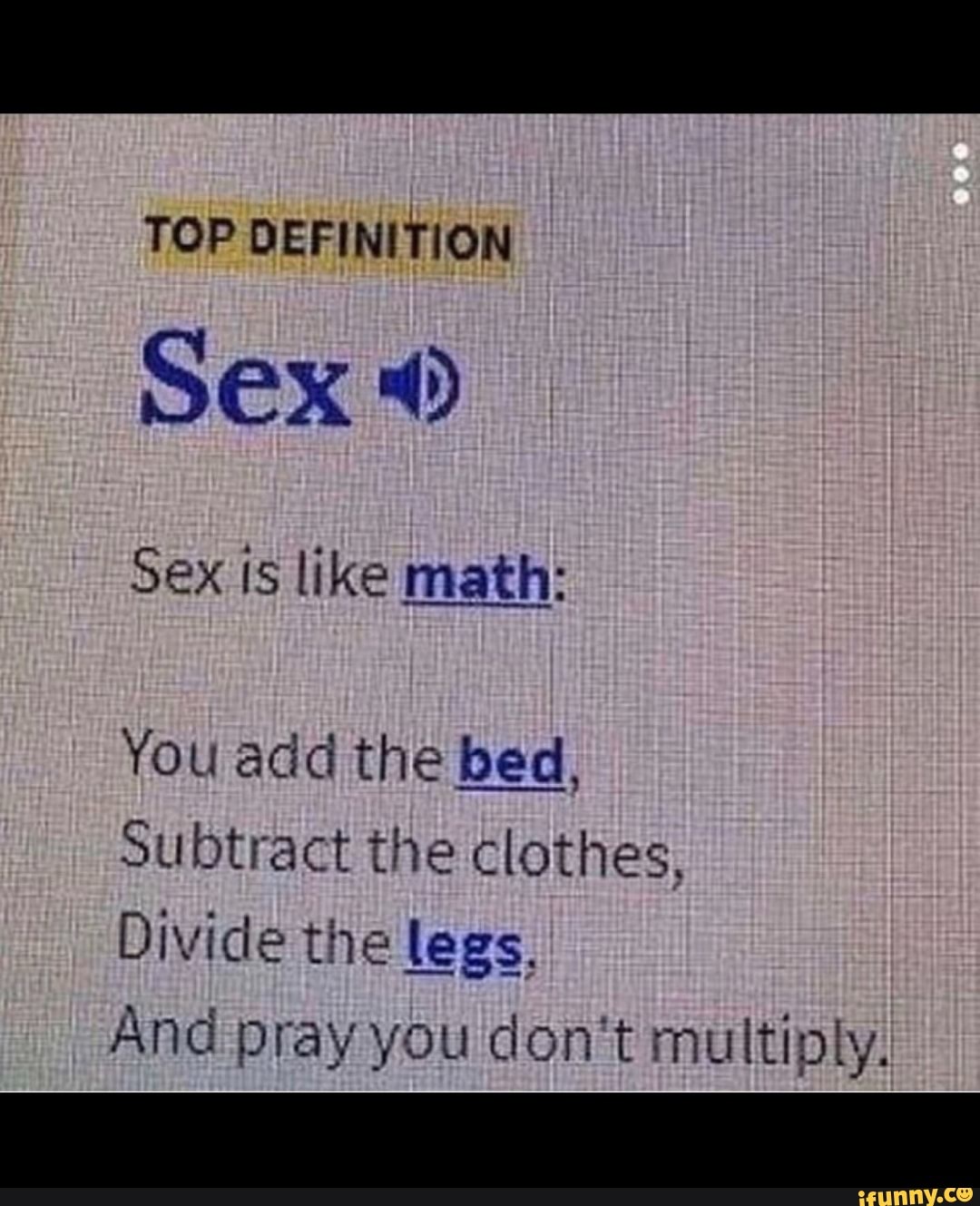 TOP DEFINITION
Sex 0
Sex 15 like math:
You add the bed,
Subtract the clothes,
Divide the legs,
And pray you don't multiply.