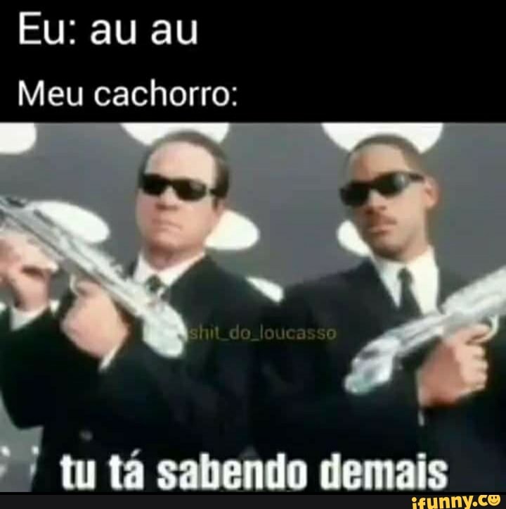 Eu: au au
Meu cachorro:
tu tá gaiendo demais