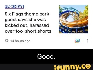 NEWS}
Six Flags theme park guest says she was kicked out, harassed over too-short shorts
hours ag
Good.