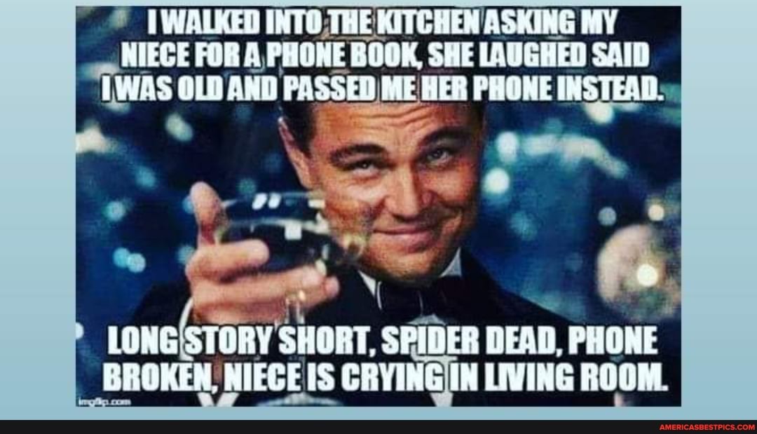 WALKED INTO,THE KITCHEN ASKING MY NIECE FORA PHONE BOOK SHE LAUGHED SAID
"TWAS OLD AND PASSED BER PHONE INSTEAD.
BROKEN, NIECE IS CRYING IN LIVING ROOM.