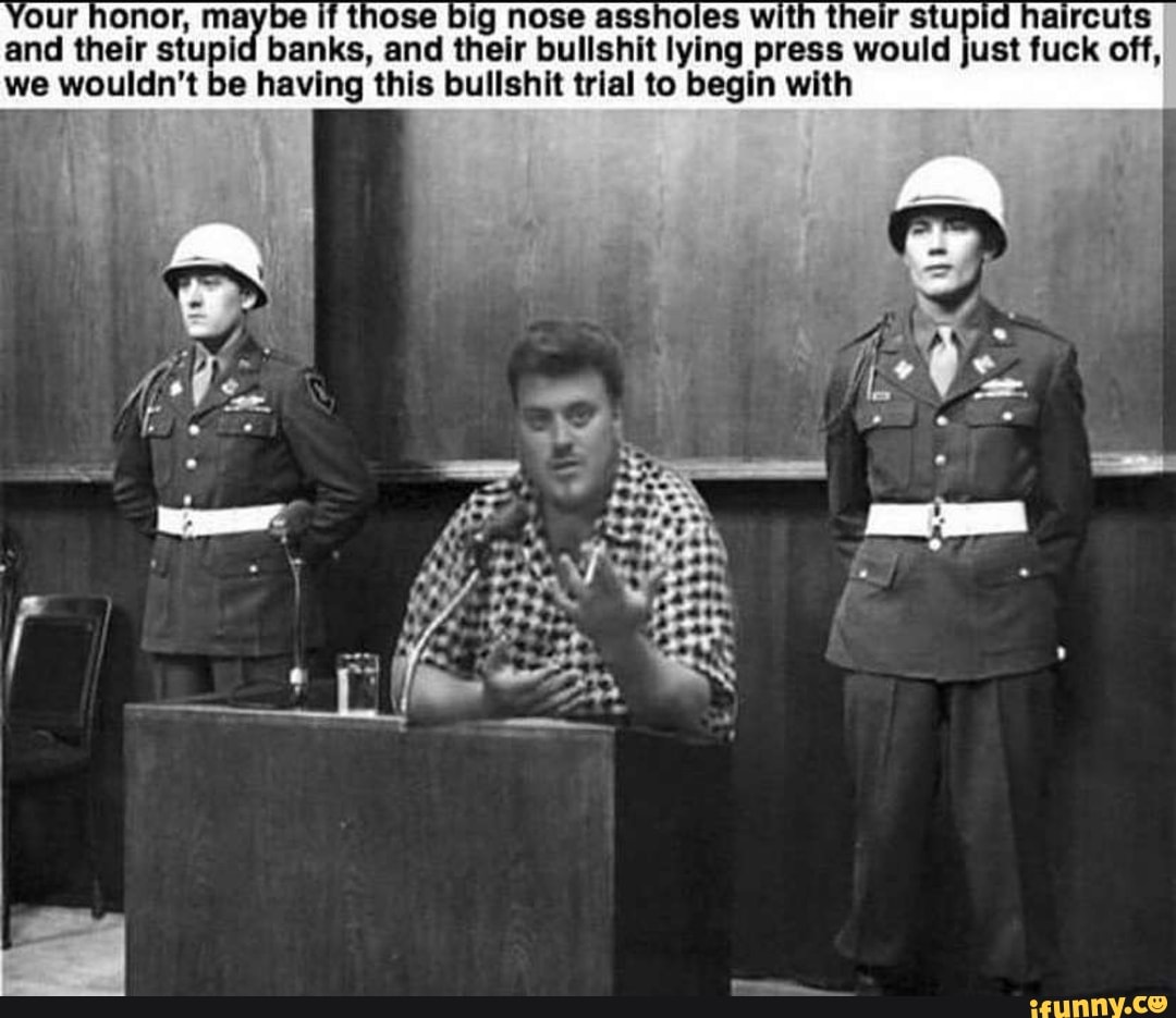our honor, maybe g nose assholes with their stupid haircuts
and their stupid banks, and their bullshit lying press would
we wouldn't be having this bullshit trial to begin with
uck off,