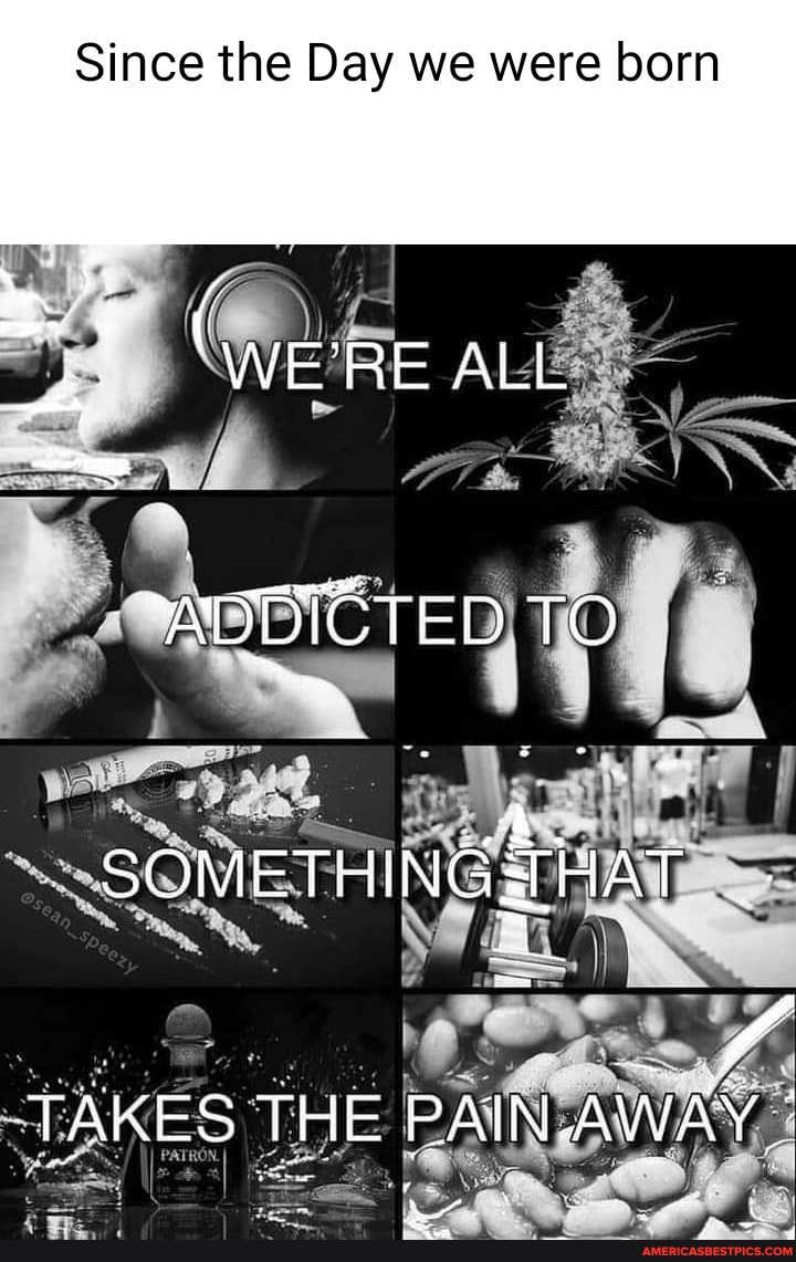 Since the Day we were born
WE'RE ALL
ADEICTED TO
SOMETHINGSTHAT
TAKES THE PAIN.AWAY