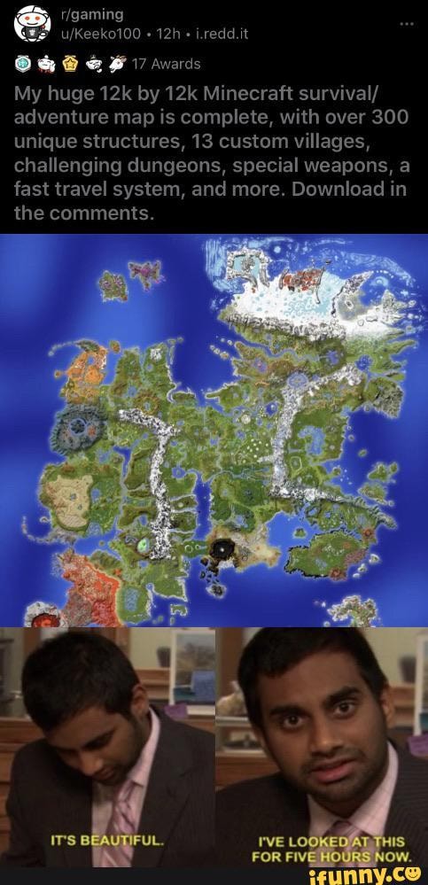 My huge 12k by 12k Minecraft survival/
adventure map is complete, with over 300
unique structures, 13 custom villages,
challenging dungeons, special weapons, a
fast travel system, and more. Download in
the comments.
