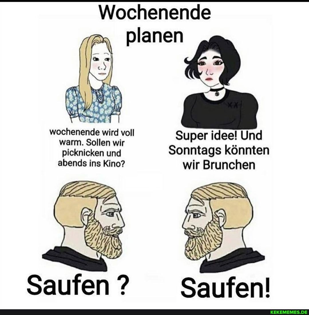 Wochenende
planen
wochenende warm. wird Sollen voll wir Super idee! Und warm. Sollen wir picknicken und Sonntags könnten
abends ins Kino? wir Brunchen
Saufen ? Saufen!
