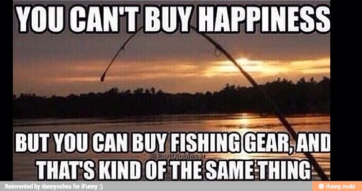 YOU CAN'T BUY HAPPINESS
BUT YOU CAN BUY FISHING GEAR; ¡ANI
THAT:S KIND OF THE SAMETHI
ES