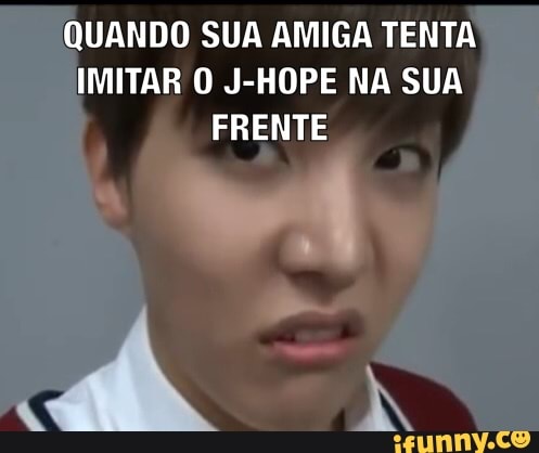 QUANDO SUA AMIGA TENTA
IMITAR O J-HOPE NA SUA