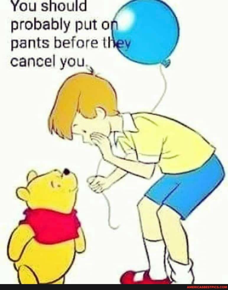You should probably put o pants before t cancel you.