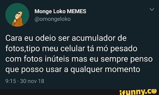 Cara eu odeio ser acumulador de
fotos,tipo meu celular tá mó pesado
com fotos inúteis mas eu sempre penso
que posso usar a qualquer momento