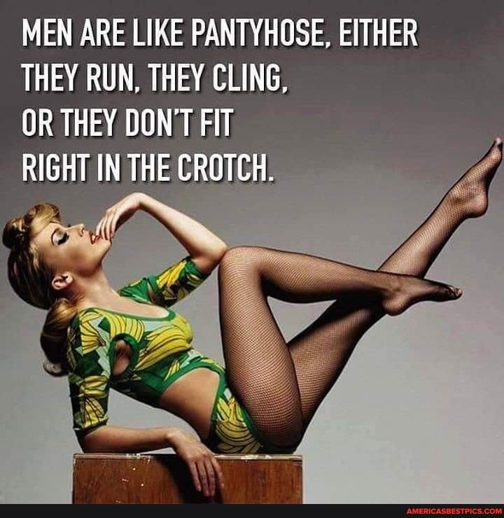 MEN ARE LIKE PANTYHOSE, EITHER THEY RUN, THEY CLING,
OR THEY DON'T FIT
RIGHT IN THE CROTCH.