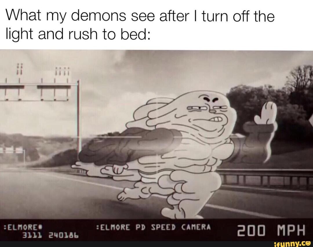 What my demons see after I turn off the
light and rush to bed: