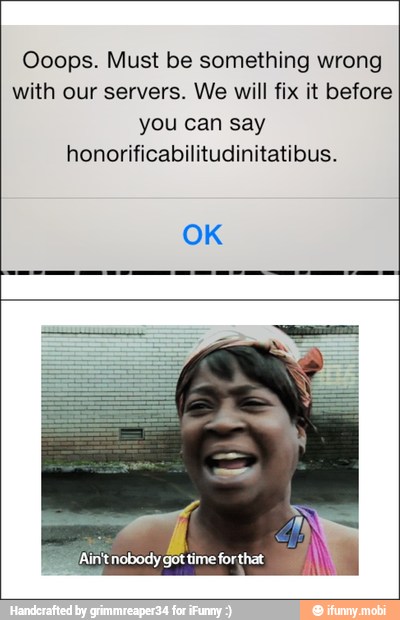 Ooops. Must be something wrong
with our servers. We will fix it before
you can say
honorificabilitudinitatibus.
É
Ainttnobody got
time forthat