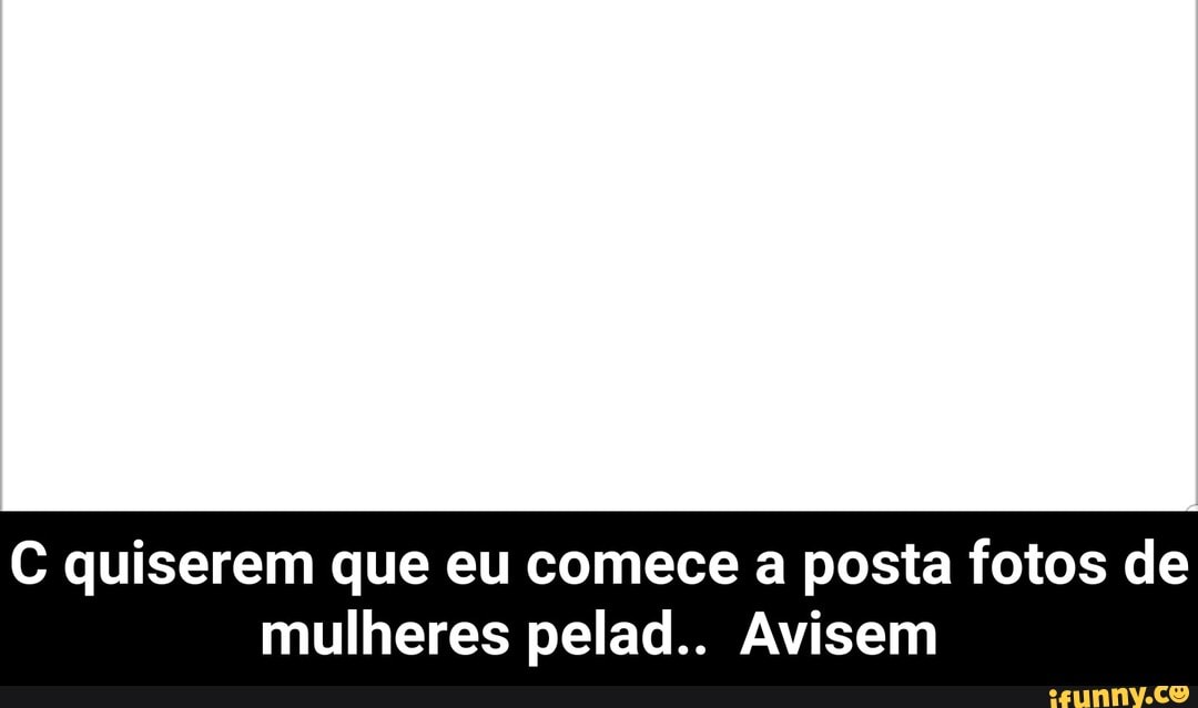C quiserem que eu comece a posta fotos de
mulheres pelad.. Avisem - C quiserem que eu comece a posta fotos de mulheres pelad.. Avisem