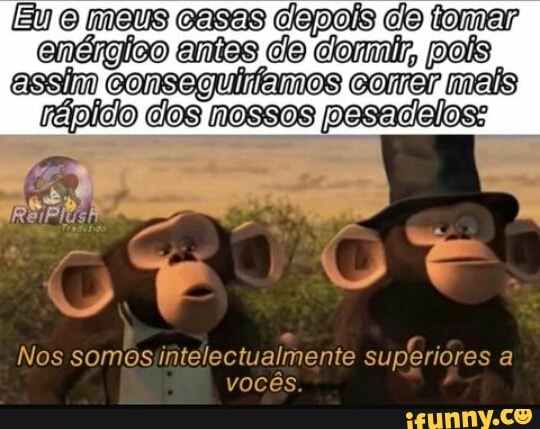 (Eu meus casas depois do tomar enéngico antes cla clomlr, pois assim consaguirtanmos comer mais
Nos somosjintelectualmente superiores a vocês.