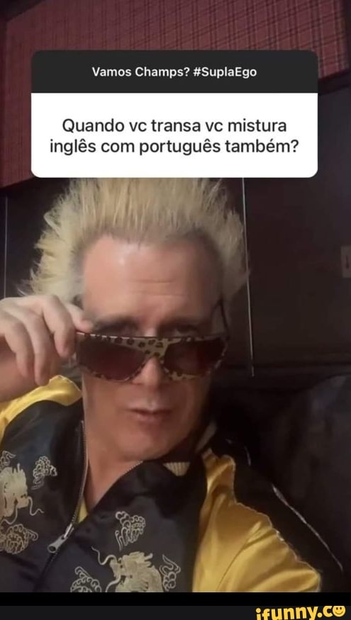 Vamos Champs? &SuplaEgo
Quando vc transa vc mistura inglês com português também?