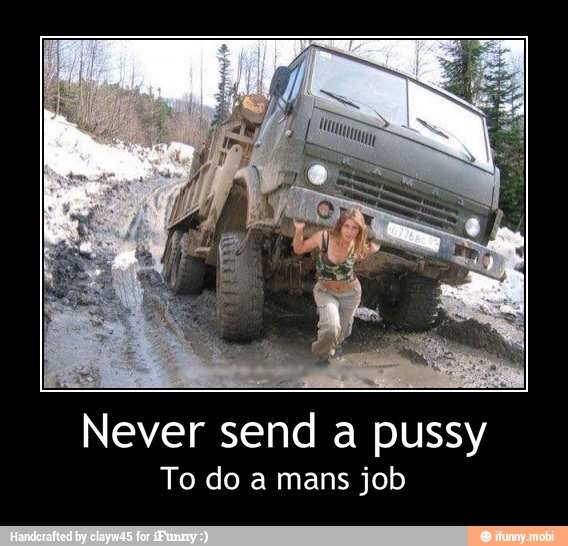 Never send a pussy
To do a mans job - Never send a pussy
To do a mans job