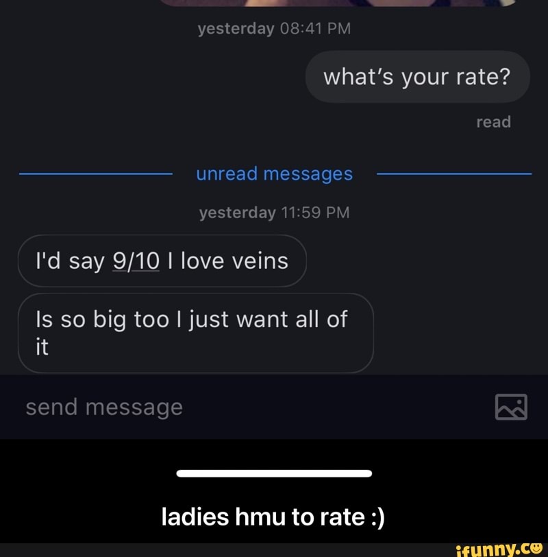 yesterday PM
what's your rate?
read
unread messages
yesterday 11 PM
I'd say I love veins
Is so big too I just want all of it
send message
ladies hmu to rate - ladies hmu to rate :)