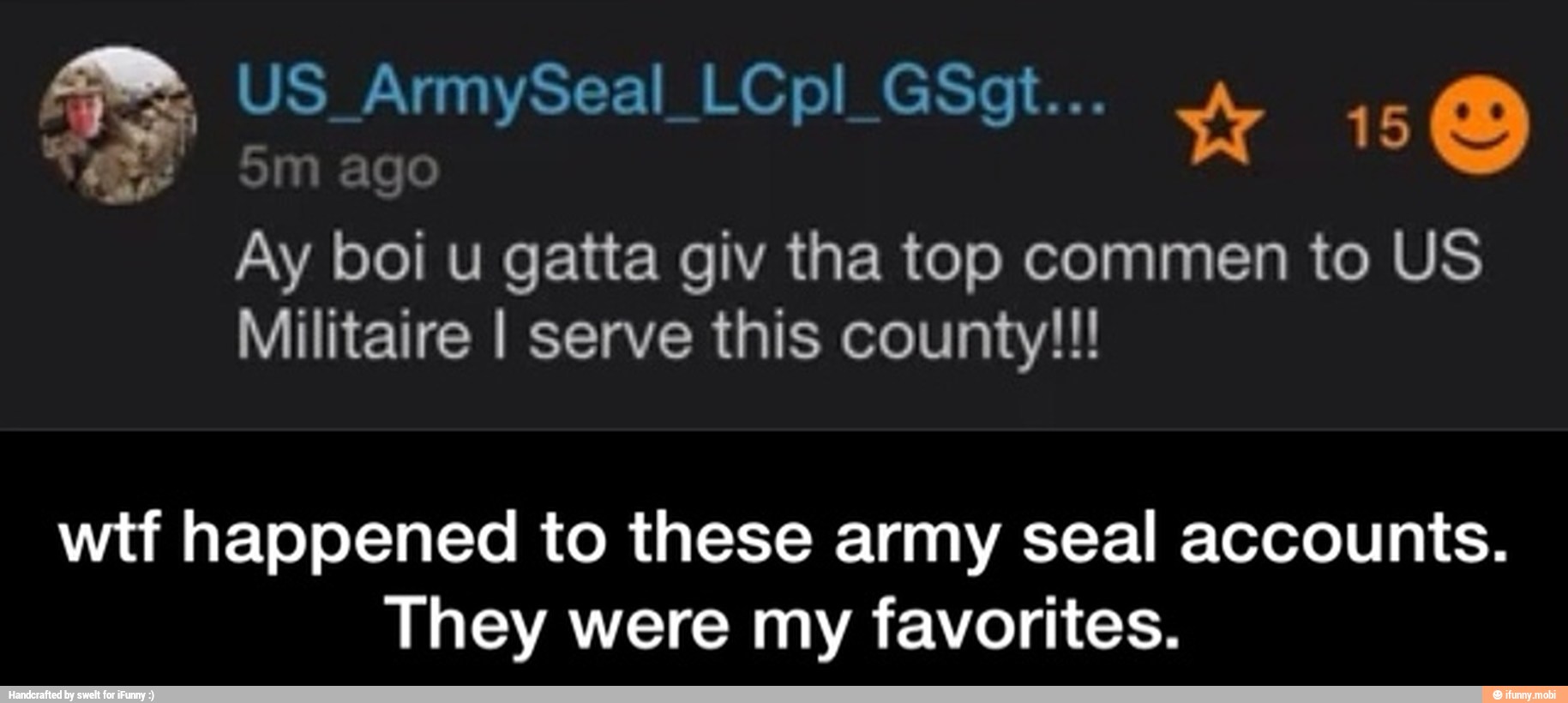 ago
Ay boi u gatta giv tha top commen to US
Militaire I serve this county!!!
wtf happened to these army seal accounts.
They were my favorites. - wtf happened to these army seal accounts. They were my favorites.