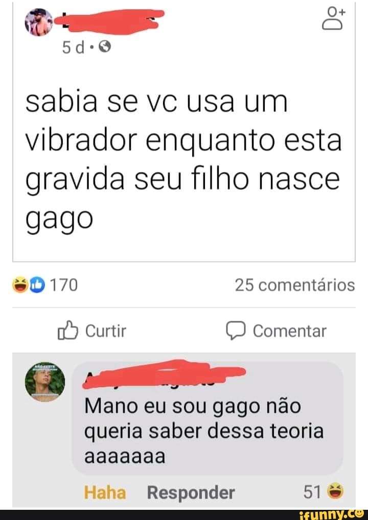 sabia se vc usa um
vibrador enquanto esta
gravida seu filho nasce
gago
170 25 comentários
Curtir Comentar
Mano eu sou gago não queria saber dessa teoria aaaaaaa
Haha Responder 51%