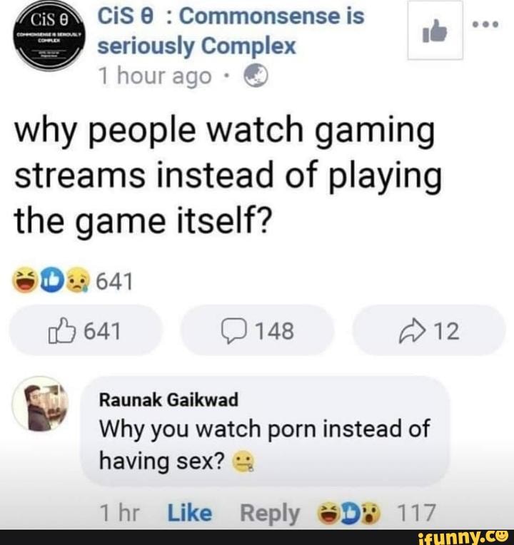 CiS B : Commonsense is
1 how ago Í
lb
why people watch gaming
streams instead of playing
the game itself?
ç
Why you watch porn instead of
having sex? %
1hr Like Reply GDR, 117 - chore