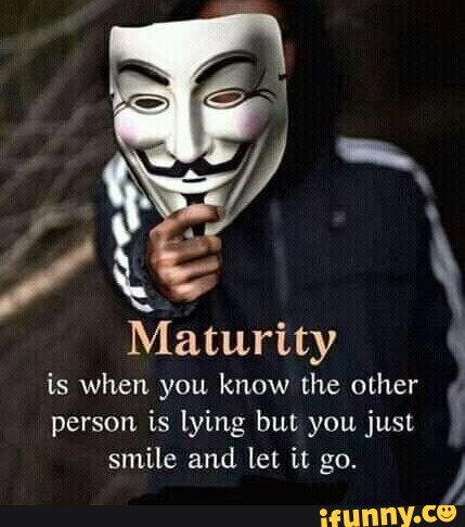 Maturity is when you know the other person is lying but you just smile ...