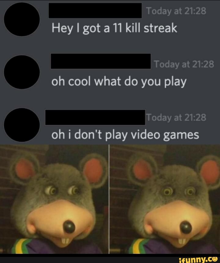 Hey I got a 11 kill streak
Today at 21:28
you play
Today at 21:28
oh i don't play video games