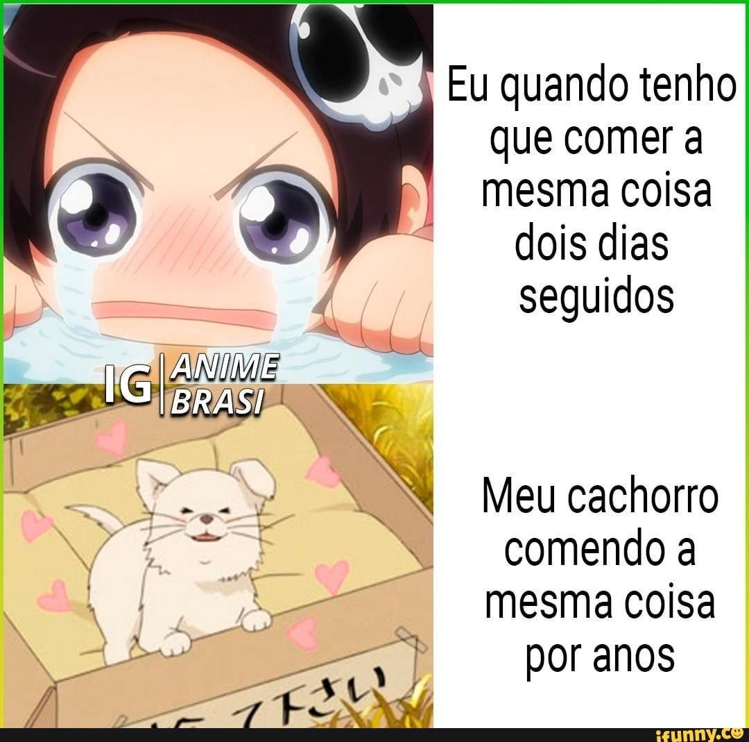 Eu quando tenho
que comer a
mesma coisa
dois dias
seguidos
SAN
Es Wo. NAN Meu cachorro
= comendoa mesma coisa