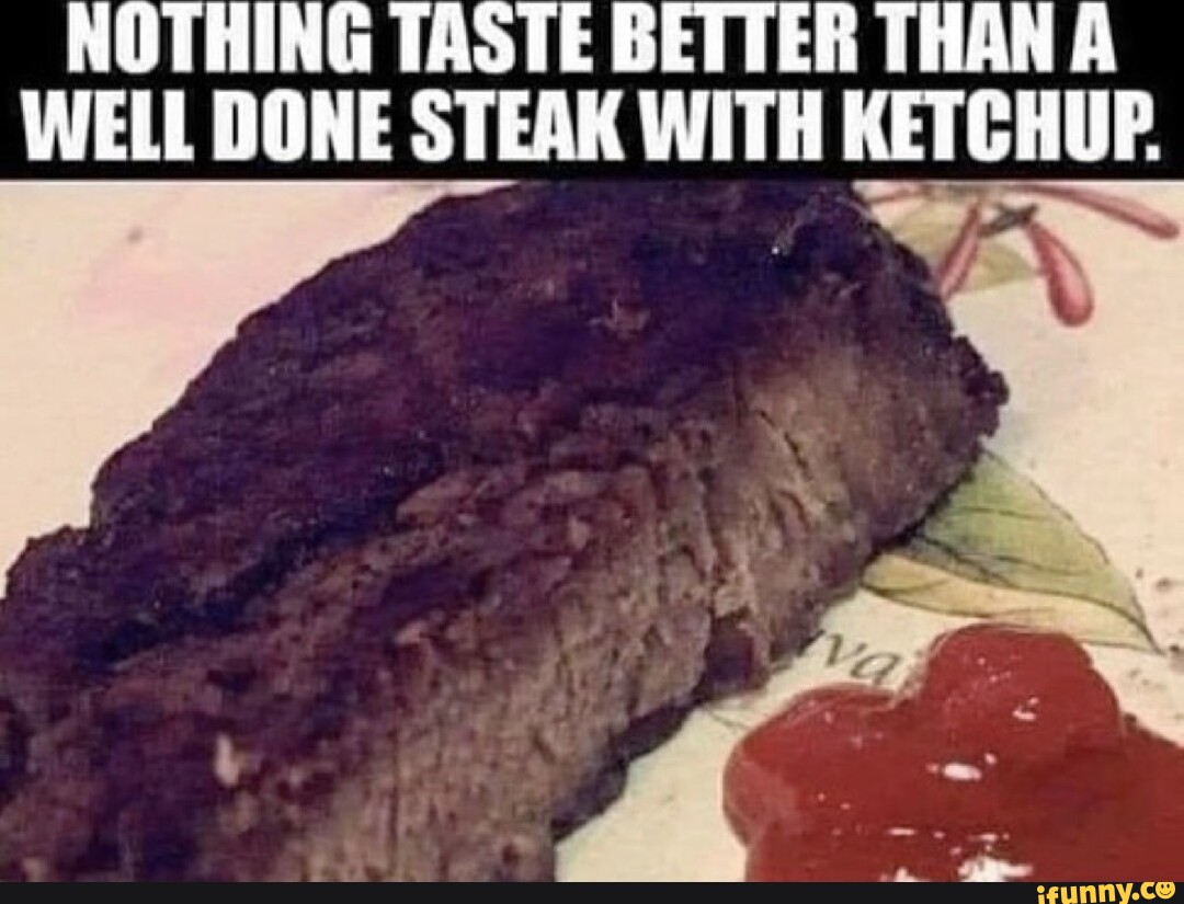 NOTHING TASTE BETTER THAN A WELL DONE STEAK WITH KETCHUP. - iFunny