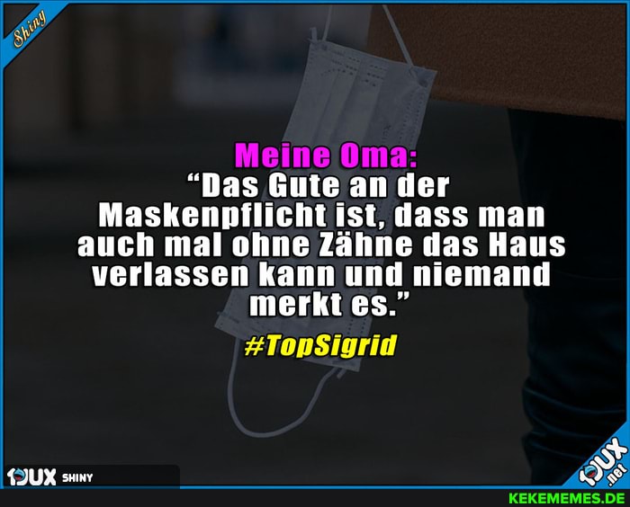 "Das Gute an der
Maskenpflicht ist, dass man auch mal ohne Zähne das Haus verlassen kann und niemand merkt es."
#TonsSigrid