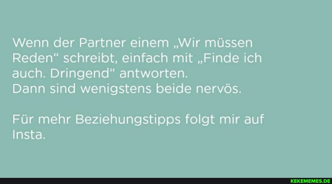Wenn der Partner einem "Wir müssen
Reden" schreibt, einfach mit "Finde ich auch. Dringend" antworten.
Dann sind wenigstens beide nervös.
Insta.
Für mehr Beziehungstipps folgt mir auf